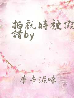 拍戏时被假戏真错by