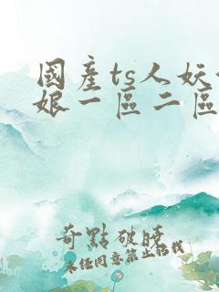 国产ts人妖伪娘一区二区