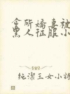 会所娇妻被多个黑人征服小说