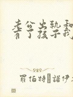 老公出轨和别人有了孩子我该怎么办