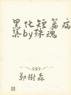 黑化短篇病娇合集by殊魂