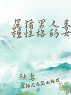 属猪男人喜欢哪种性格的女人