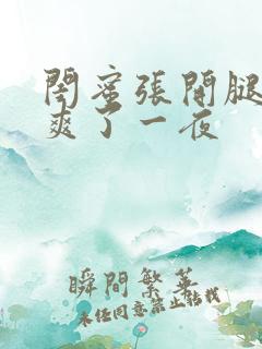 闺蜜张开腿让我爽了一夜