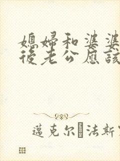 媳妇和婆婆吵架后老公应该怎么做