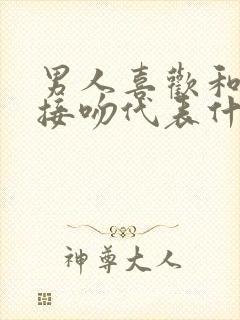 男人喜欢和女人接吻代表什么