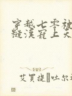 穿越七零被乡下糙汉宠上天