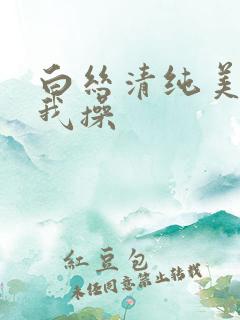 白丝清纯美女被我操