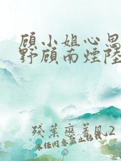 顾小姐心思有点野顾南烟陆北城