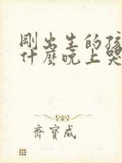 刚出生的孩子为什么晚上哭闹不睡觉