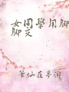 女同学用脚给我脚交