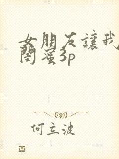 女朋友让我跟她闺蜜3p