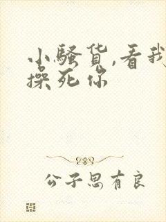 小骚货,看我不操死你