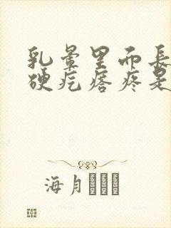 乳晕里面长一个硬疙瘩疼是怎么回事