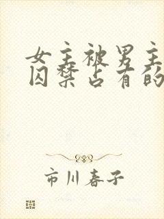 女主被男主疯狂囚禁占有的小说