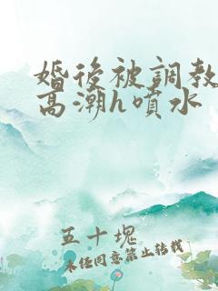 婚后被调教当众高潮h喷水