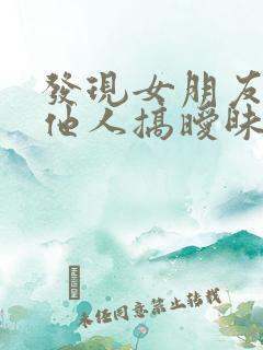 发现女朋友跟其他人搞暧昧怎么办