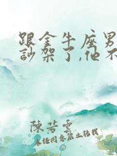 跟金牛座男朋友吵架了,他不理我