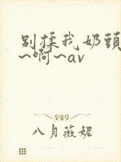 别揉我奶头~嗯~啊~av