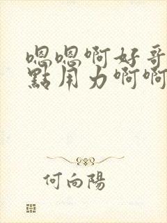 嗯嗯啊好哥哥快点用力啊啊