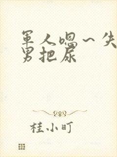 军人嗯～失禁男男把尿