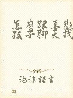 怎么跟喜欢的女孩子聊天找话题