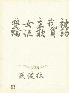 双女主我被女们轮流欺负的哭了小说