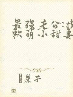 最强老公:扑倒软萌小甜妻