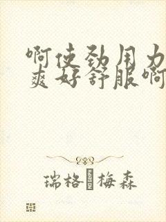 啊使劲用力啊好爽好舒服啊