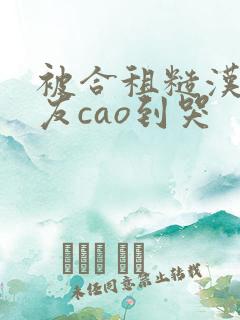 被合租糙汉男室友cao到哭