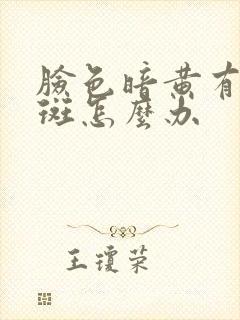 脸色暗黄有黄褐斑怎么办