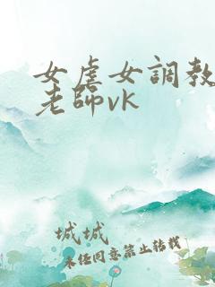女虐女调教贱奴老师vk
