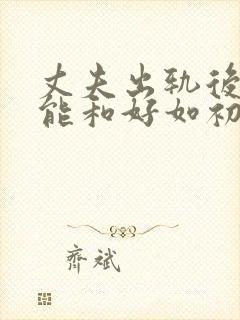 丈夫出轨后妻子能和好如初么