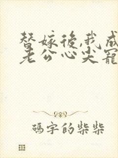 替嫁后,我成了老公心尖宠 短剧