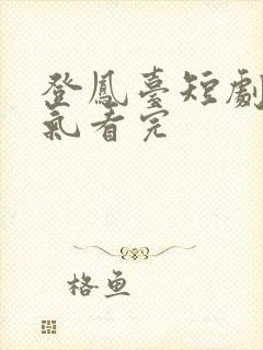 登凤台短剧一口气看完