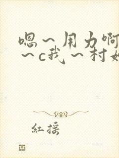 嗯～用力啊～嗯～c我～村妇