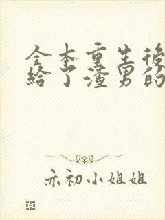 全本重生后我嫁给了渣男的死对头