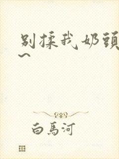 别揉我奶头嗯啊~