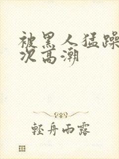 被黑人猛躁10次高潮