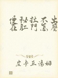 便秘拉不出屎堵在肛门怎么办