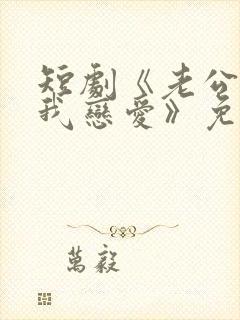 短剧《老公请和我恋爱》免费观看