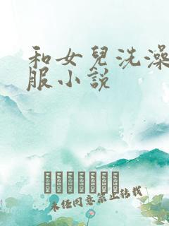 和女儿洗澡好舒服小说