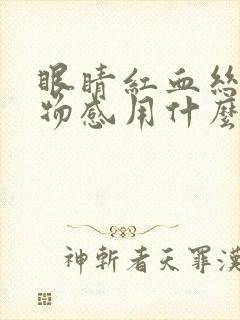 眼睛红血丝有异物感用什么眼药水