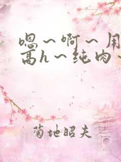 嗯～啊～用力～高h～纯肉～男男