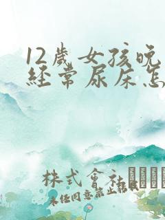 12岁女孩晚上经常尿床怎么办