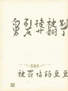 勾引后被别人的男友艹翻了