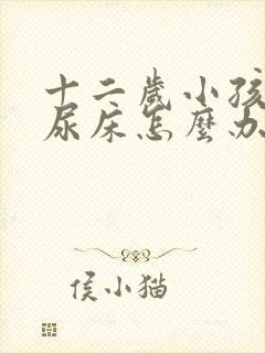 十二岁小孩晚上尿床怎么办