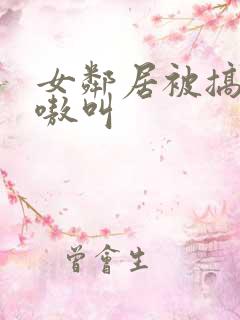 女邻居被搞得嗷嗷叫