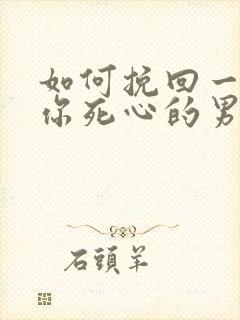 如何挽回一个对你死心的男人