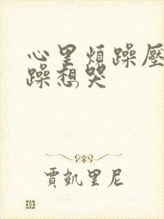 心里烦躁压抑暴躁想哭