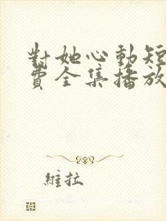 对她心动短剧免费全集播放